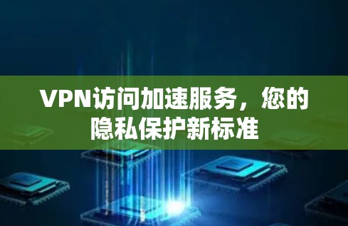 VPN访问加速服务,您的隐私保护新标准 VPN访问加速服务,您的隐私保护新标准