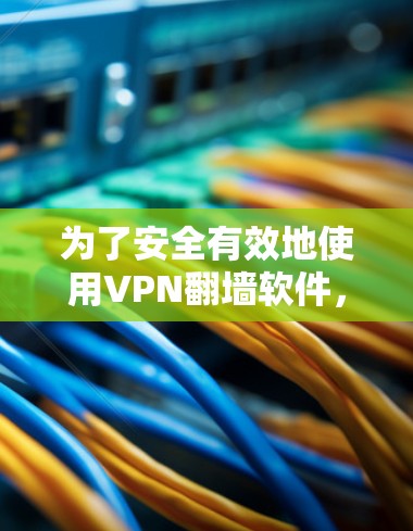 为了安全有效地使用VPN翻墙软件,以下是一步步的建议 为了安全有效地使用VPN翻墙软件,以下是一步步的建议