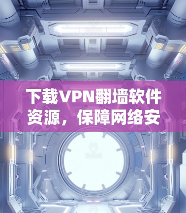 下载VPN翻墙软件资源，保障网络安全的实用指南