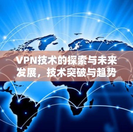 VPN技术的探索与未来发展,技术突破与趋势分析 VPN技术的探索与未来发展,技术突破与趋势分析