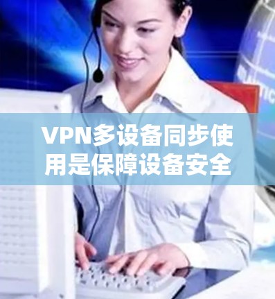 VPN多设备同步使用是保障设备安全的重要方式,确保设备间数据的完整性和完整性。以下是一步步的实施方法 VPN多设备同步使用是保障设备安全的重要方式,确保设备间数据的完整性和完整性。以下是一步步的实施方法