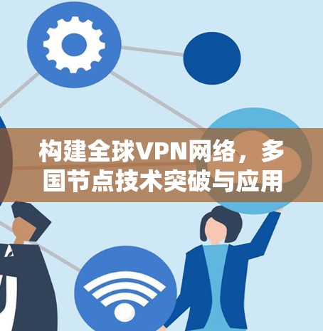 构建全球VPN网络，多国节点技术突破与应用