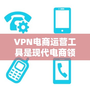 VPN电商运营工具是现代电商领域的重要组成部分,它们通过VPN技术实现用户在没有物理设备的环境下进行购物和支付。以下是构建和使用的步骤和关键步骤 VPN电商运营工具是现代电商领域的重要组成部分,它们通过VPN技术实现用户在没有物理设备的环境下进行购物和支付。以下是构建和使用的步骤和关键步骤