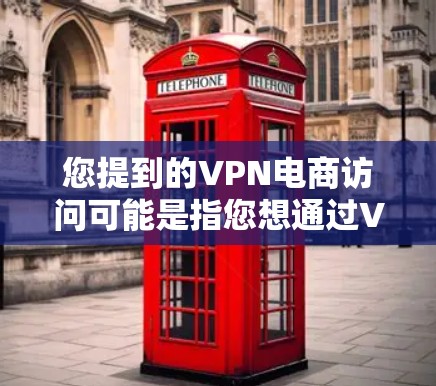 您提到的VPN电商访问可能是指您想通过VPN来访问某个电商网站或使用某个VPN服务来访问某个电商网站。以下是一些可能的解释和建议 您提到的VPN电商访问可能是指您想通过VPN来访问某个电商网站或使用某个VPN服务来访问某个电商网站。以下是一些可能的解释和建议