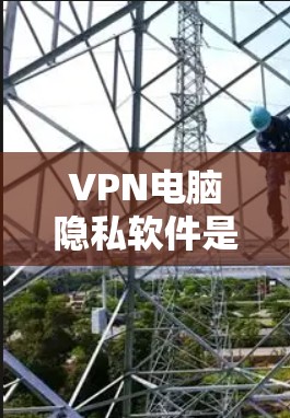 VPN电脑隐私软件是保护个人隐私和网络安全的重要工具。以下是对该主题的详细介绍和总结