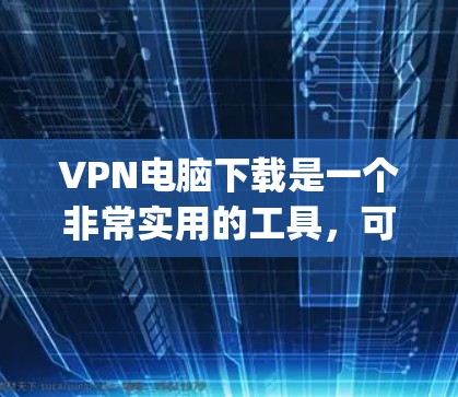 VPN电脑下载是一个非常实用的工具,可以让你轻松连接到网络,特别是如果你有 frequently使用的VPN软件,下载一个已经优化的版本可能会更高效。以下是一些步骤和建议,帮助你下载并使用VPN电脑 VPN电脑下载是一个非常实用的工具,可以让你轻松连接到网络,特别是如果你有 frequently使用的VPN软件,下载一个已经优化的版本可能会更高效。以下是一些步骤和建议,帮助你下载并使用VPN电脑