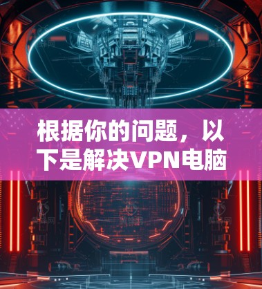 根据你的问题,以下是解决VPN电脑客户端常见问题的详细步骤 根据你的问题,以下是解决VPN电脑客户端常见问题的详细步骤