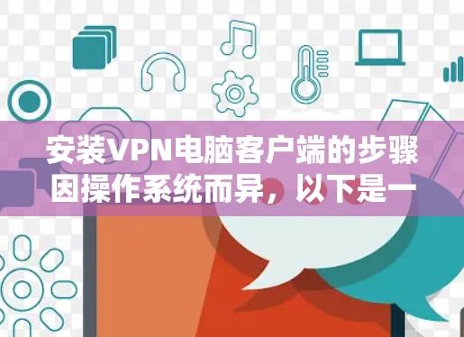 安装VPN电脑客户端的步骤因操作系统而异,以下是一些通用的指导方针,适用于大多数用户 安装VPN电脑客户端的步骤因操作系统而异,以下是一些通用的指导方针,适用于大多数用户
