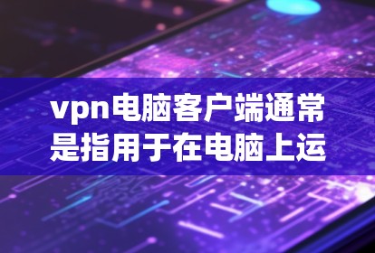 vpn电脑客户端通常是指用于在电脑上运行VPN服务的客户端软件。以下是一些关于如何使用 computers VPN 的步骤和注意事项