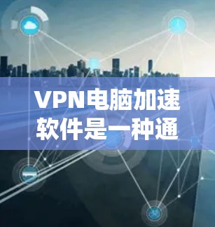 VPN电脑加速软件是一种通过加密技术保护网络流量，使数据在较慢的网络环境中也能快速传输的工具。以下是关于该主题的详细总结