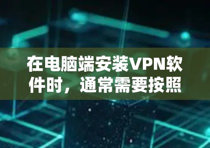 在电脑端安装VPN软件时，通常需要按照以下步骤进行操作