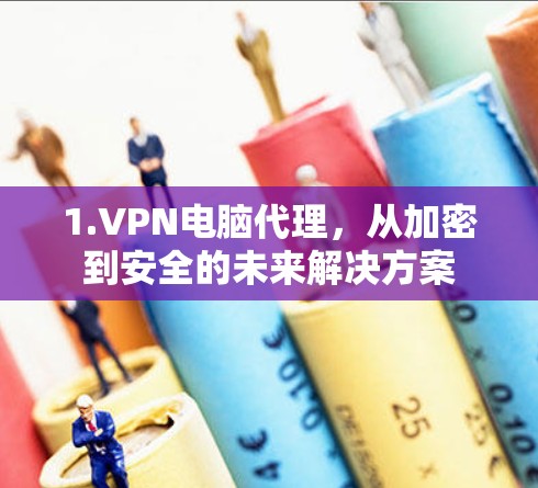 1.VPN电脑代理,从加密到安全的未来解决方案 1.VPN电脑代理,从加密到安全的未来解决方案