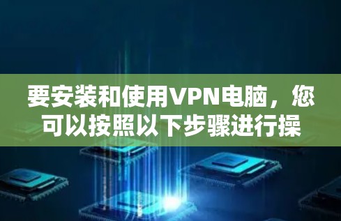 要安装和使用VPN电脑,您可以按照以下步骤进行操作 要安装和使用VPN电脑,您可以按照以下步骤进行操作