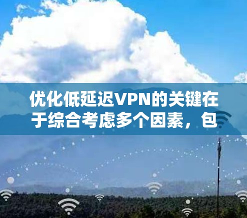 优化低延迟VPN的关键在于综合考虑多个因素，包括VPN服务的选择、软件设置的优化、网络环境的稳定性和用户使用的习惯。以下是一些具体步骤和技巧，帮助你在优化低延迟VPN时获得更好的体验