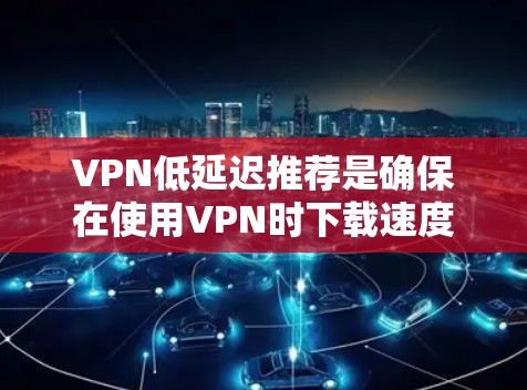 VPN低延迟推荐是确保在使用VPN时下载速度快、延迟小的一种方法。以下是一个有条理的指南，帮助你理解和操作