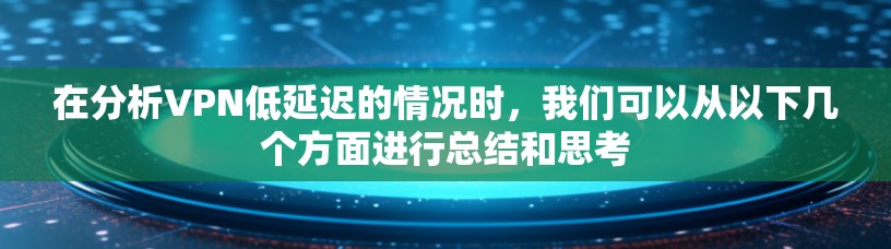 在分析VPN低延迟的情况时，我们可以从以下几个方面进行总结和思考