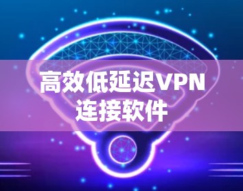 高效低延迟VPN连接软件 高效低延迟VPN连接软件