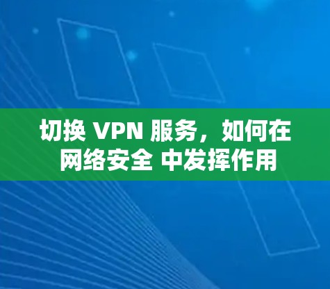 切换 VPN 服务,如何在 网络安全 中发挥作用 切换 VPN 服务,如何在 网络安全 中发挥作用