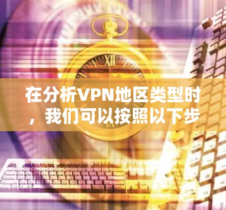 在分析VPN地区类型时，我们可以按照以下步骤进行比较