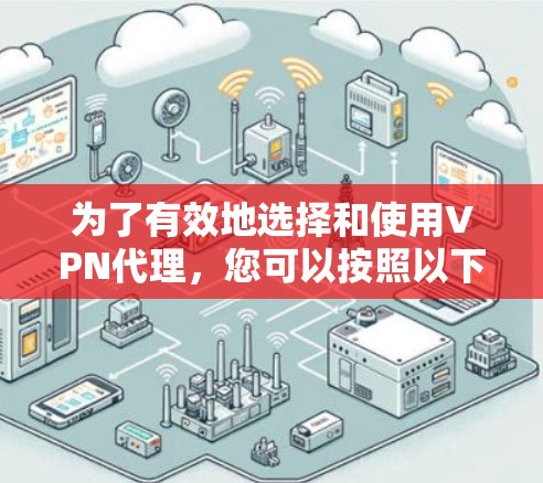 为了有效地选择和使用VPN代理,您可以按照以下步骤进行 为了有效地选择和使用VPN代理,您可以按照以下步骤进行