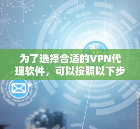 为了选择合适的VPN代理软件,可以按照以下步骤进行 为了选择合适的VPN代理软件,可以按照以下步骤进行