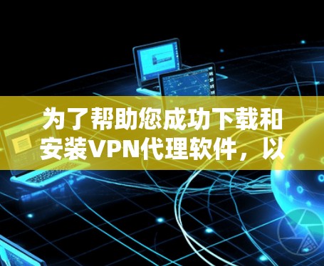 为了帮助您成功下载和安装VPN代理软件,以下是分步指南 为了帮助您成功下载和安装VPN代理软件,以下是分步指南