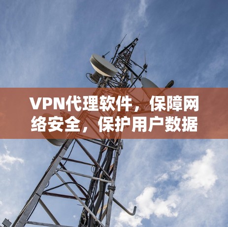 VPN代理软件,保障网络安全,保护用户数据 VPN代理软件,保障网络安全,保护用户数据