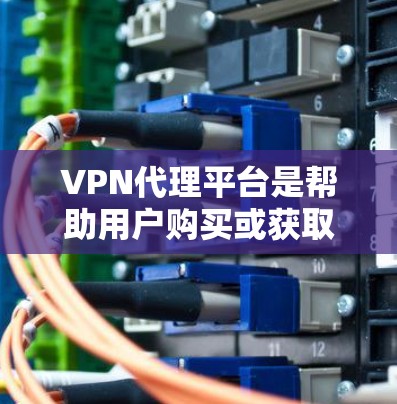 VPN代理平台是帮助用户购买或获取VPN服务的网站,通常提供多种VPN服务,如免费、每月付费、一年付费等,支持多语言和多种网络类型。以下是选择VPN代理平台的步骤和考虑因素 VPN代理平台是帮助用户购买或获取VPN服务的网站,通常提供多种VPN服务,如免费、每月付费、一年付费等,支持多语言和多种网络类型。以下是选择VPN代理平台的步骤和考虑因素