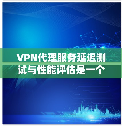 VPN代理服务延迟测试与性能评估是一个复杂但重要的技术领域,对于用户来说至关重要,因为它直接影响到网络的稳定性和用户体验。以下是一步步的指导,帮助您理解和应用这些技术 VPN代理服务延迟测试与性能评估是一个复杂但重要的技术领域,对于用户来说至关重要,因为它直接影响到网络的稳定性和用户体验。以下是一步步的指导,帮助您理解和应用这些技术