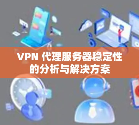 VPN 代理服务器稳定性的分析与解决方案 VPN 代理服务器稳定性的分析与解决方案
