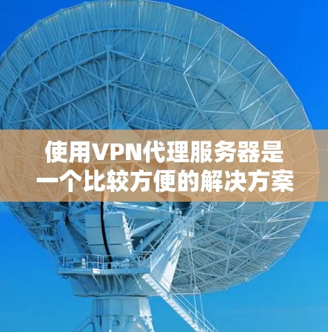 使用VPN代理服务器是一个比较方便的解决方案,可以帮助用户轻松连接到真实VPN服务器。以下是分步骤的教程 使用VPN代理服务器是一个比较方便的解决方案,可以帮助用户轻松连接到真实VPN服务器。以下是分步骤的教程