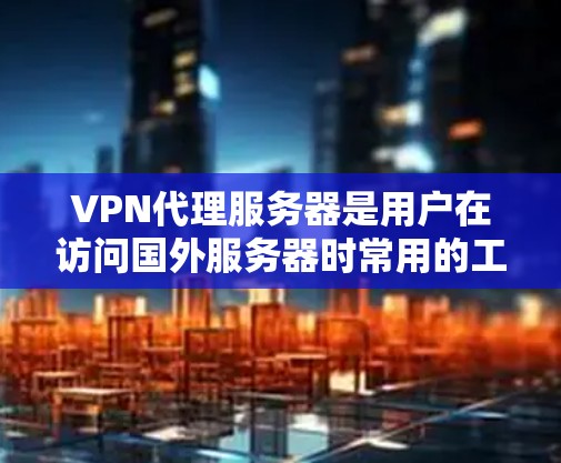 VPN代理服务器是用户在访问国外服务器时常用的工具，提供安全的连接。以下是几种常见的VPN代理服务器类型及其地址，供参考