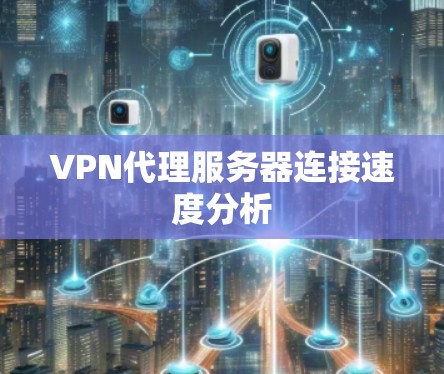 VPN代理服务器连接速度分析 VPN代理服务器连接速度分析