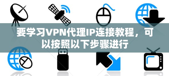 要学习VPN代理IP连接教程,可以按照以下步骤进行 要学习VPN代理IP连接教程,可以按照以下步骤进行