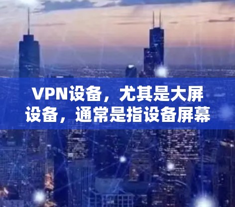 VPN设备，尤其是大屏设备，通常是指设备屏幕上有VPN设置，或者设备本身具有大屏功能。这些设备主要用于加密传输，适用于观看视频或下载视频。以下是一些常见的问题和解决方案，帮助您更好地使用VPN设备