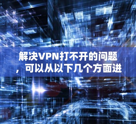 解决VPN打不开的问题,可以从以下几个方面进行排查 解决VPN打不开的问题,可以从以下几个方面进行排查