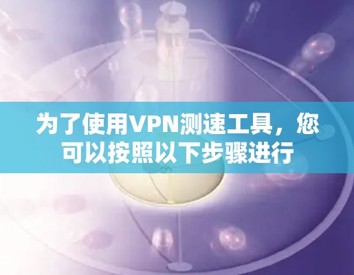 为了使用VPN测速工具,您可以按照以下步骤进行 为了使用VPN测速工具,您可以按照以下步骤进行
