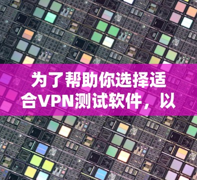 为了帮助你选择适合VPN测试软件,以下是详细的步骤和建议 为了帮助你选择适合VPN测试软件,以下是详细的步骤和建议