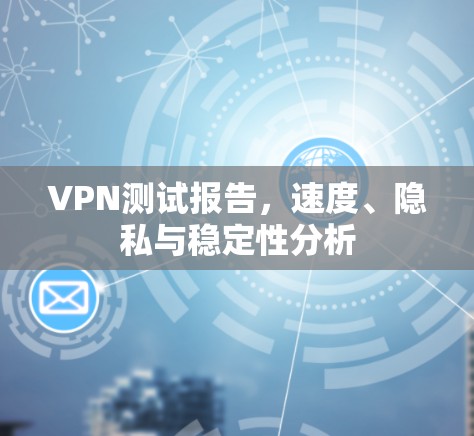 VPN测试报告,速度、隐私与稳定性分析 VPN测试报告,速度、隐私与稳定性分析