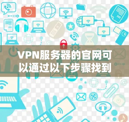 VPN服务器的官网可以通过以下步骤找到 VPN服务器的官网可以通过以下步骤找到