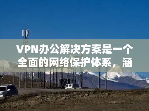 VPN办公解决方案是一个全面的网络保护体系,涵盖多个方面,确保数据的安全和隐私。以下是一个系统化的指南,帮助您理解和实施VPN办公 VPN办公解决方案是一个全面的网络保护体系,涵盖多个方面,确保数据的安全和隐私。以下是一个系统化的指南,帮助您理解和实施VPN办公
