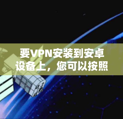 要VPN安装到安卓设备上,您可以按照以下步骤操作 要VPN安装到安卓设备上,您可以按照以下步骤操作