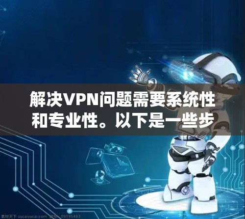 解决VPN问题需要系统性和专业性。以下是一些步骤，帮助你更好地应对这些挑战