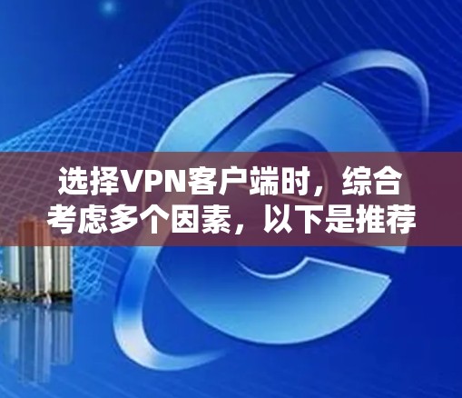 选择VPN客户端时，综合考虑多个因素，以下是推荐的步骤和建议