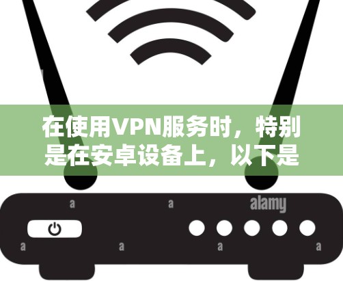 在使用VPN服务时,特别是在安卓设备上,以下是一些常见的解决方法 在使用VPN服务时,特别是在安卓设备上,以下是一些常见的解决方法