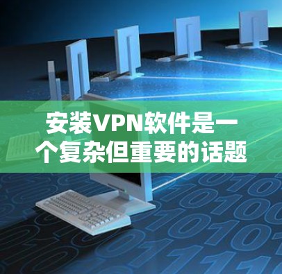 安装VPN软件是一个复杂但重要的话题,以下是一些步骤性的总结和建议 安装VPN软件是一个复杂但重要的话题,以下是一些步骤性的总结和建议