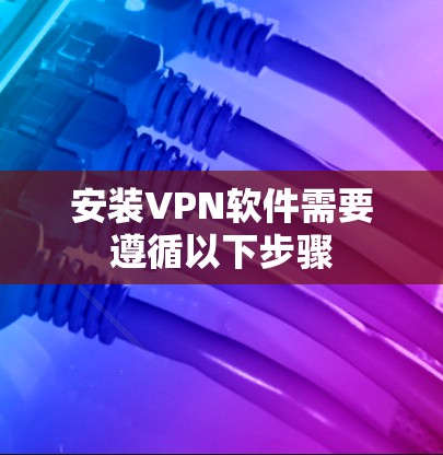 安装VPN软件需要遵循以下步骤 安装VPN软件需要遵循以下步骤