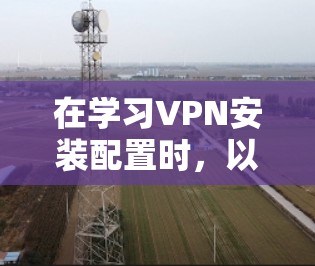 在学习VPN安装配置时，以下是一步步的指南