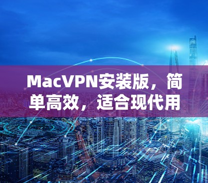 MacVPN安装版,简单高效,适合现代用户 MacVPN安装版,简单高效,适合现代用户
