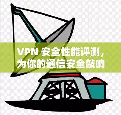 VPN 安全性能评测,为你的通信安全敲响警钟 VPN 安全性能评测,为你的通信安全敲响警钟